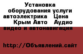 Установка оборудования,услуги автоэлектрика › Цена ­ 500 - Крым Авто » Аудио, видео и автонавигация   